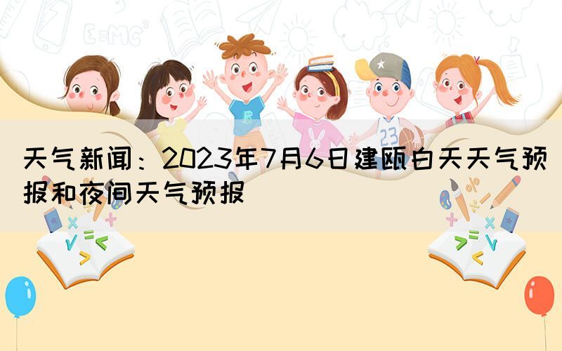 天氣新聞：2023年7月6日建甌白天天氣預(yù)報(bào)和夜間天氣預(yù)報(bào)