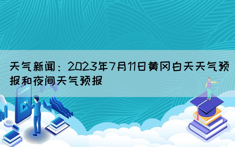 天氣新聞：2023年7月11日黃岡白天天氣預(yù)報和夜間天氣預(yù)報