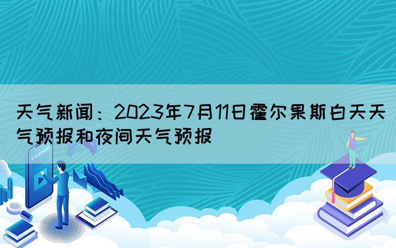 天氣新聞：2023年7月11日霍爾果斯白天天氣預(yù)報和夜間天氣預(yù)報