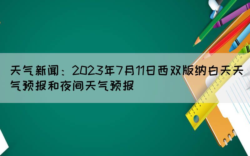 天氣新聞：2023年7月11日西雙版納白天天氣預(yù)報和夜間天氣預(yù)報