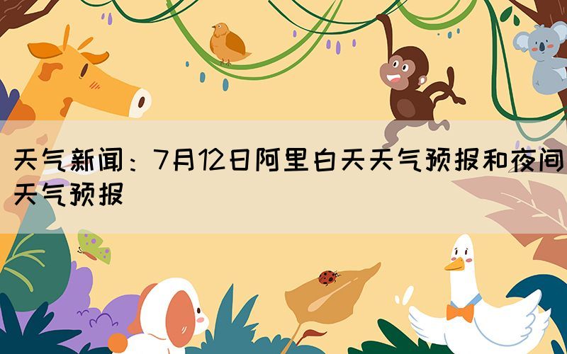 天氣新聞：7月12日阿里白天天氣預(yù)報和夜間天氣預(yù)報