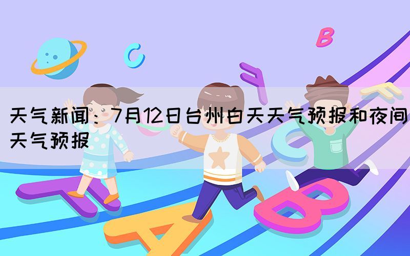 天氣新聞：7月12日臺州白天天氣預(yù)報和夜間天氣預(yù)報