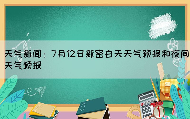 天氣新聞：7月12日新密白天天氣預(yù)報和夜間天氣預(yù)報