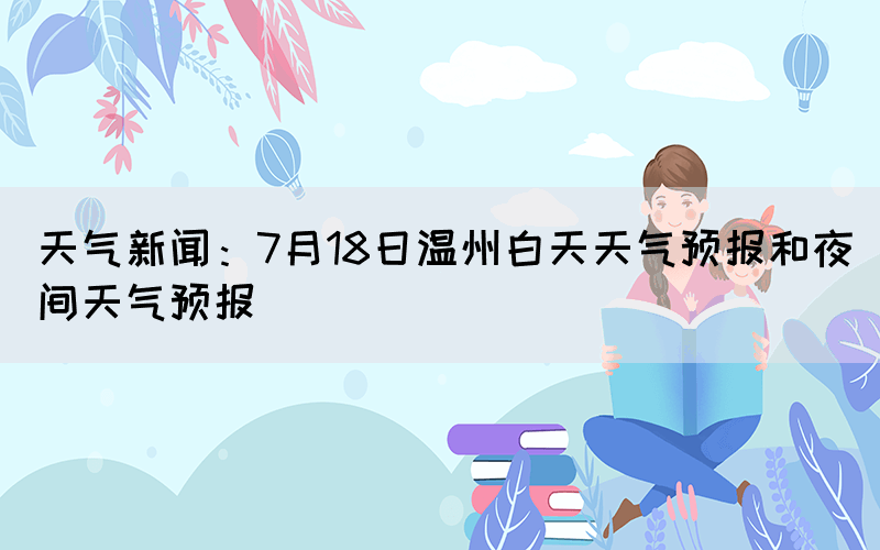 天氣新聞：7月18日溫州白天天氣預(yù)報和夜間天氣預(yù)報