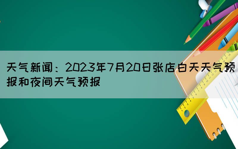 天氣新聞：2023年7月20日張店白天天氣預(yù)報和夜間天氣預(yù)報