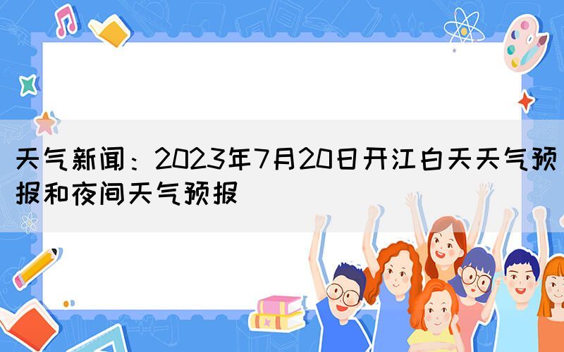 天氣新聞：2023年7月20日開江白天天氣預(yù)報和夜間天氣預(yù)報