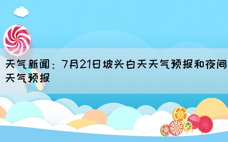 天氣新聞：7月21日坡頭白天天氣預(yù)報和夜間天氣預(yù)報
