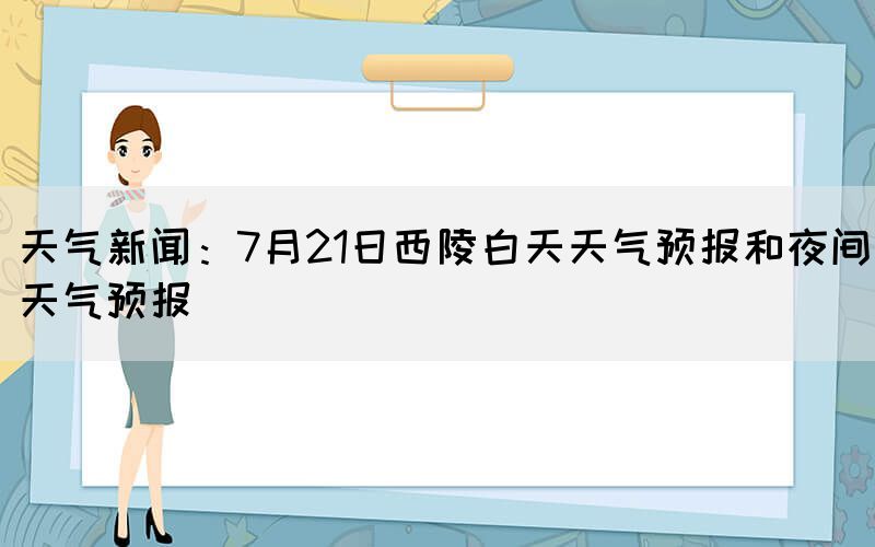 天氣新聞：7月21日西陵白天天氣預報和夜間天氣預報