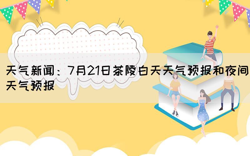 天氣新聞：7月21日茶陵白天天氣預報和夜間天氣預報