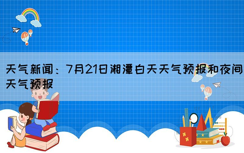 天氣新聞：7月21日湘潭白天天氣預報和夜間天氣預報