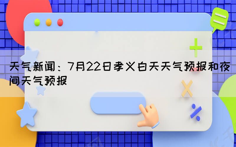 天氣新聞：7月22日孝義白天天氣預報和夜間天氣預報