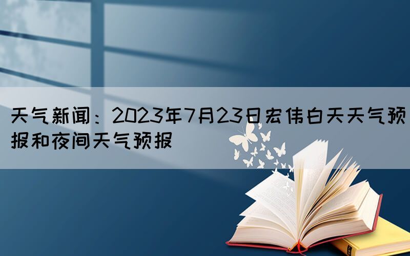 天氣新聞：2023年7月23日宏偉白天天氣預報和夜間天氣預報