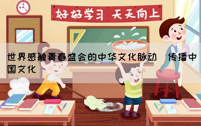 世界感觸青春盛會(huì)的中華文化脈動(dòng)（傳播中國(guó)