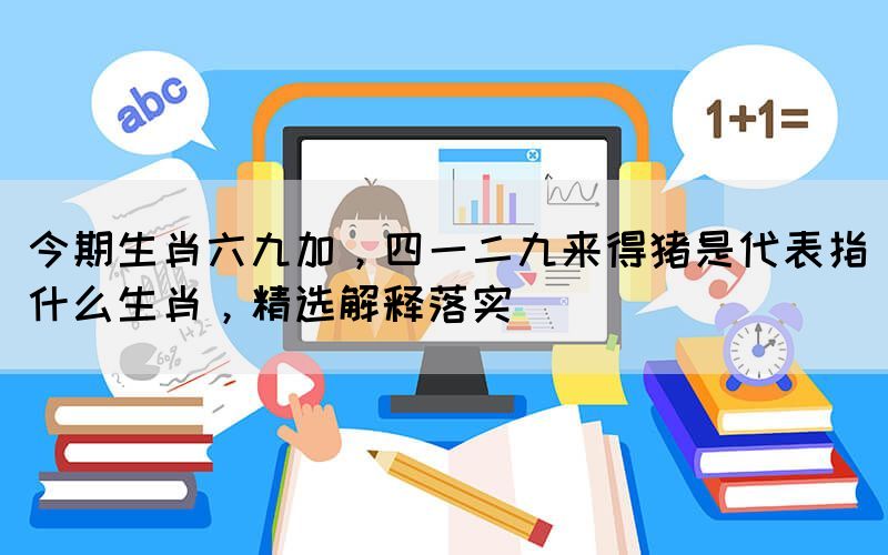 今期生肖六九加，四一二九來得豬是代表指什么生肖，精選解釋落實
