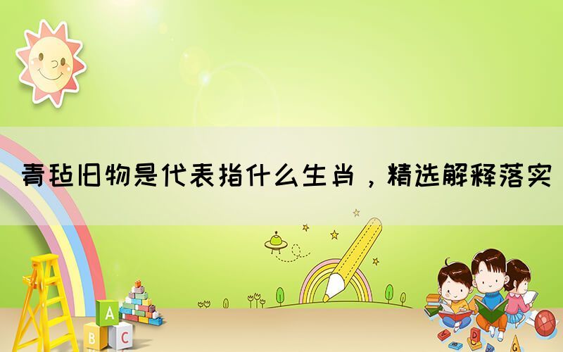 青氈舊物是代表指什么生肖，精選解釋落實