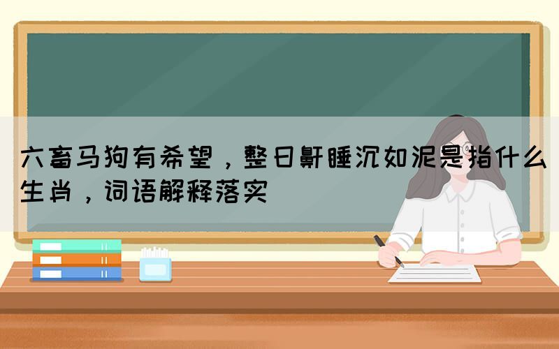 六畜馬狗有希望，整日鼾睡沉如泥是指什么生肖，詞語解釋落實