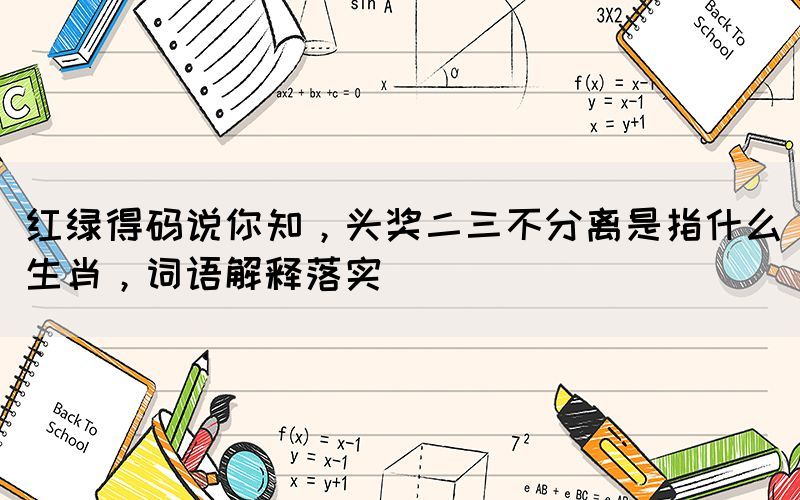 紅綠得碼說你知，頭獎二三不分離是指什么生肖，詞語解釋落實