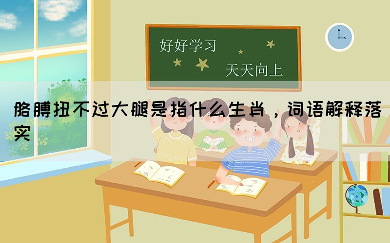 胳膊扭不過大腿是指什么生肖，詞語解釋落實