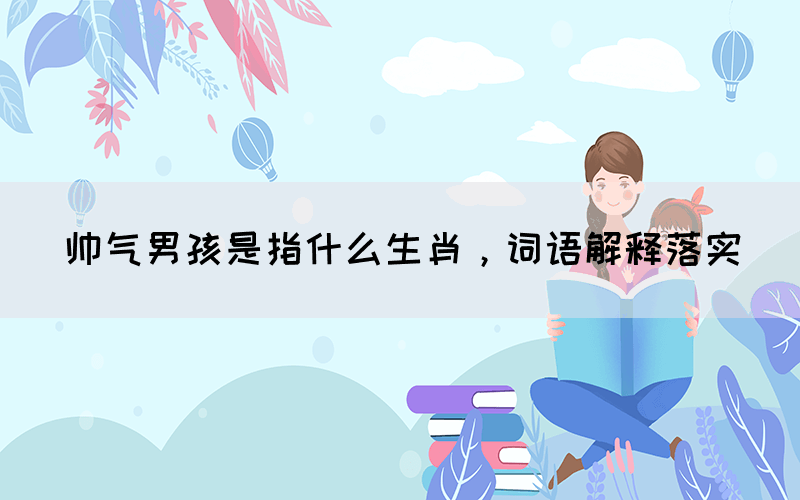 帥氣男孩是指什么生肖，詞語解釋落實