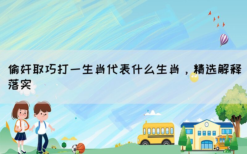 偷奸取巧打一生肖代表什么生肖，精選解釋落實