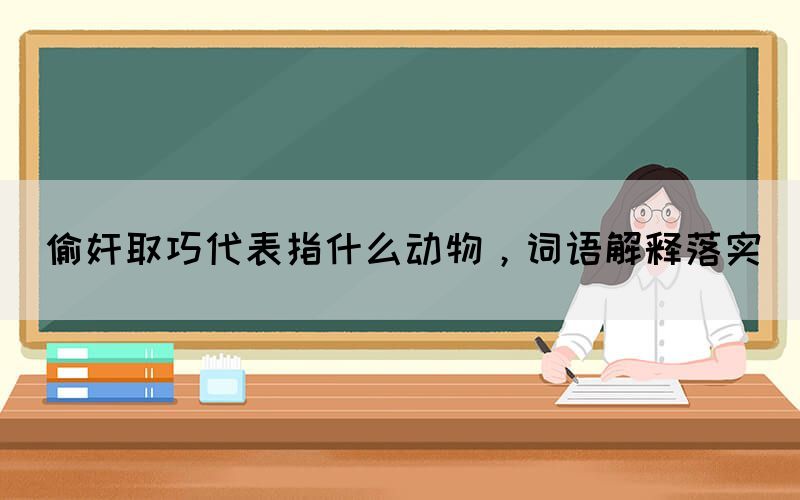 偷奸取巧代表指什么動物，詞語解釋落實(圖1)