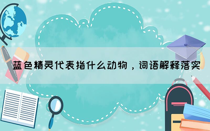 藍(lán)色精靈代表指什么動(dòng)物，詞語(yǔ)解釋落實(shí)