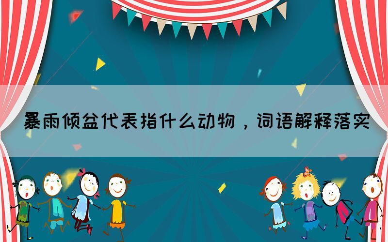 暴雨傾盆代表指什么動(dòng)物，詞語(yǔ)解釋落實(shí)