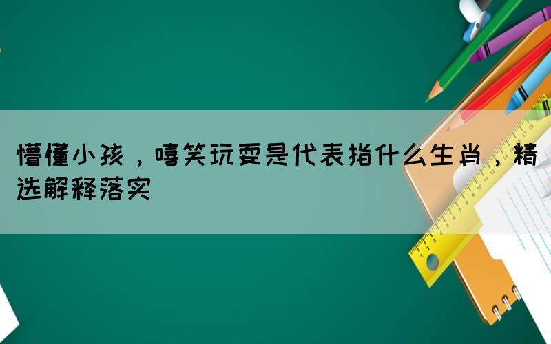 懵懂小孩，嘻笑玩耍是代表指什么生肖，精選解釋落實(shí)