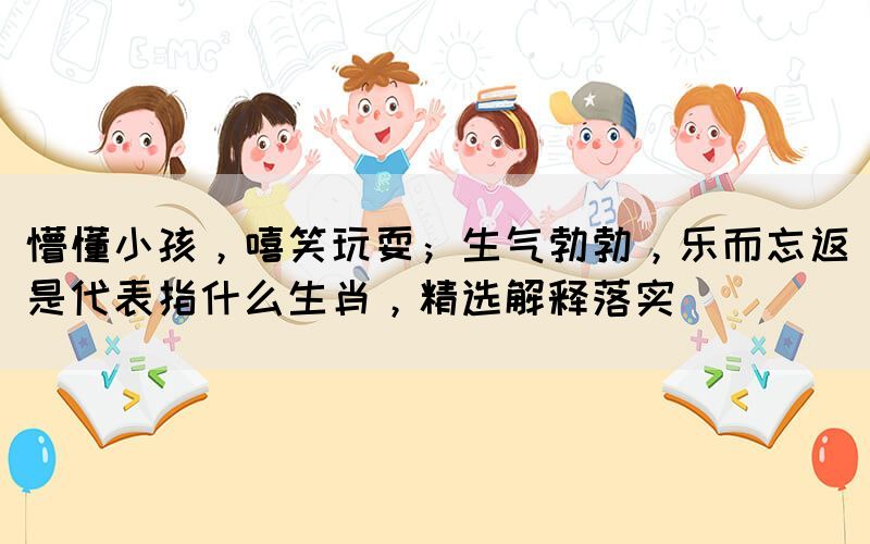 懵懂小孩，嘻笑玩耍；生氣勃勃，樂(lè)而忘返是代表指什么生肖，精選解釋落實(shí)