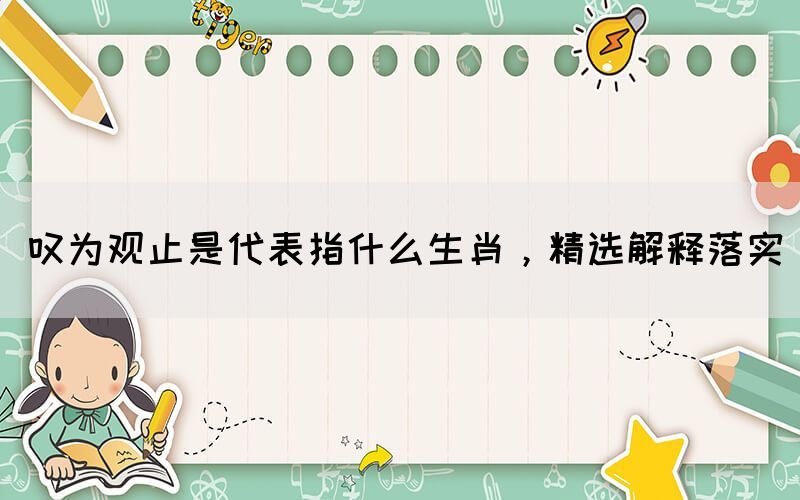 嘆為觀止是代表指什么生肖，精選解釋落實(shí)