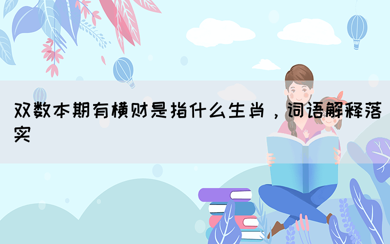雙數(shù)本期有橫財(cái)是指什么生肖，詞語(yǔ)解釋落實(shí)