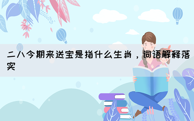 二八今期來(lái)送寶是指什么生肖，詞語(yǔ)解釋落實(shí)