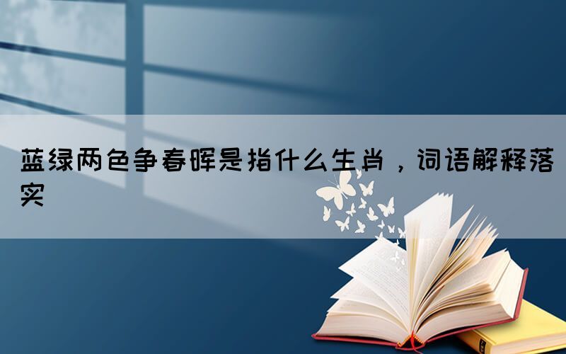 藍(lán)綠兩色爭(zhēng)春暉是指什么生肖，詞語(yǔ)解釋落實(shí)