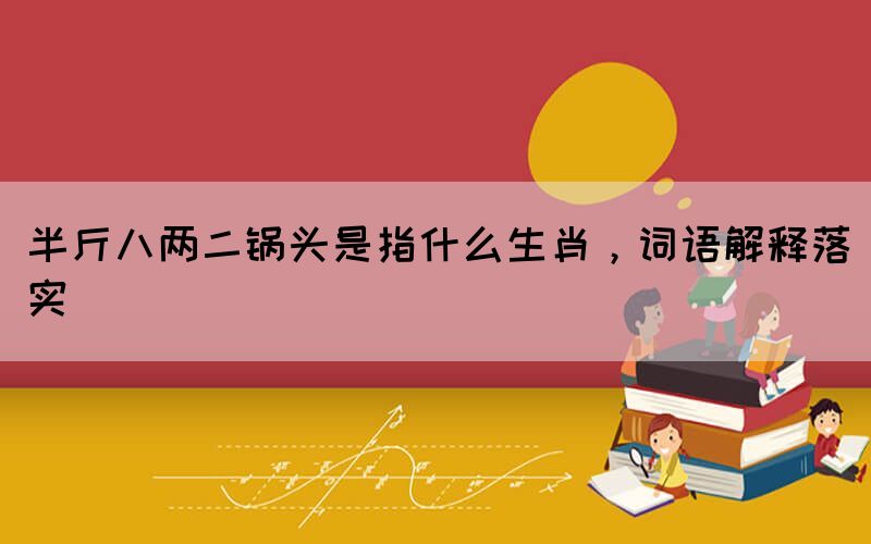 半斤八兩二鍋頭是指什么生肖，詞語(yǔ)解釋落實(shí)
