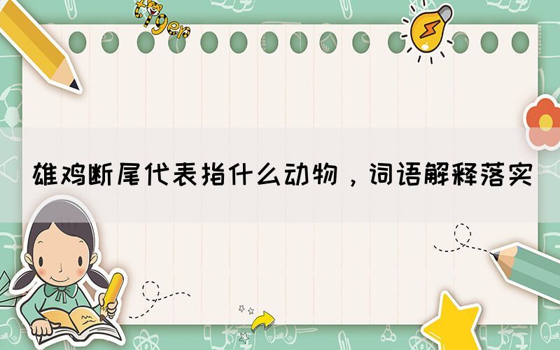 雄雞斷尾代表指什么動(dòng)物，詞語(yǔ)解釋落實(shí)