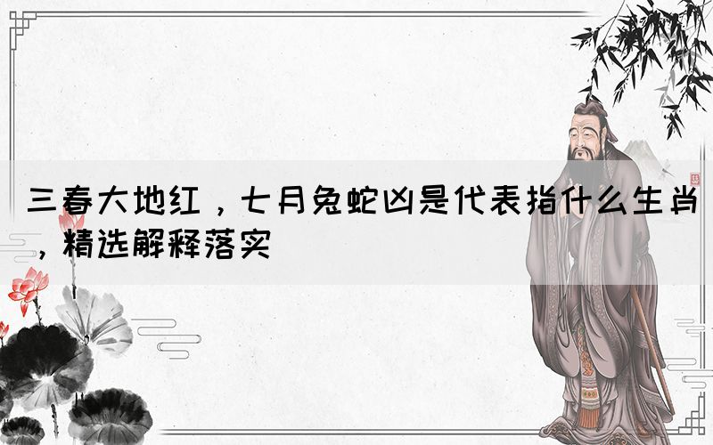 三春大地紅，七月兔蛇兇是代表指什么生肖，精選解釋落實(shí)