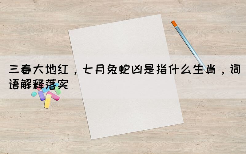 三春大地紅，七月兔蛇兇是指什么生肖，詞語(yǔ)解釋落實(shí)