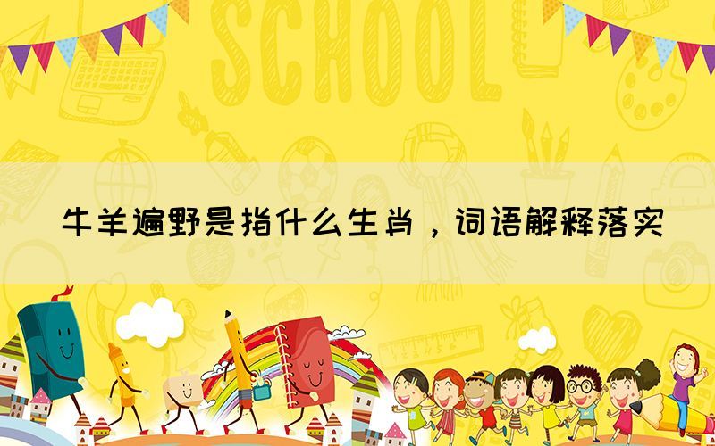 牛羊遍野是指什么生肖，詞語(yǔ)解釋落實(shí)