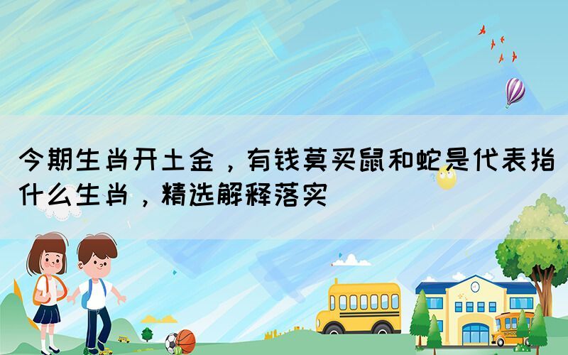 今期生肖開(kāi)土金，有錢(qián)莫買(mǎi)鼠和蛇是代表指什么生肖，精選解釋落實(shí)