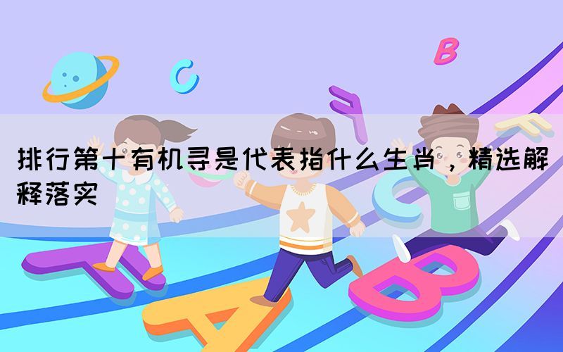 排行第十有機(jī)尋是代表指什么生肖，精選解釋落實(shí)
