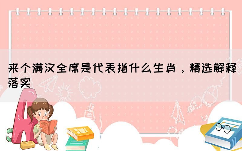 來(lái)個(gè)滿漢全席是代表指什么生肖，精選解釋落實(shí)