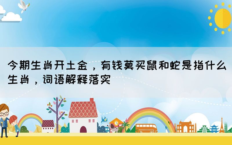 今期生肖開(kāi)土金，有錢(qián)莫買(mǎi)鼠和蛇是指什么生肖，詞語(yǔ)解釋落實(shí)