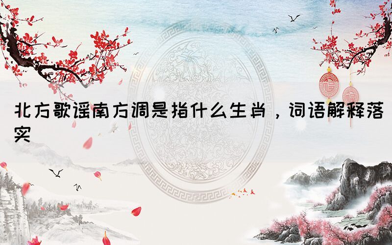 北方歌謠南方調(diào)是指什么生肖，詞語(yǔ)解釋落實(shí)