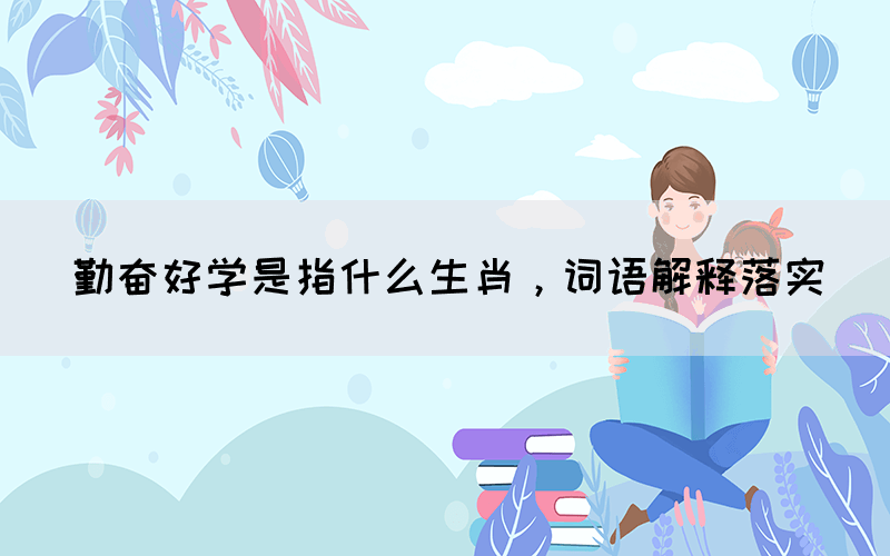 勤奮好學(xué)是指什么生肖，詞語(yǔ)解釋落實(shí)