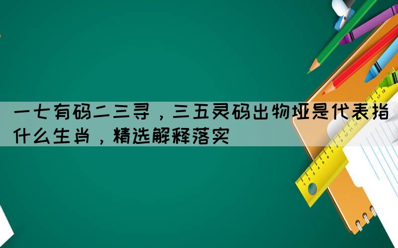 一七有碼二三尋，三五靈碼出物埡是代表指什么生肖，精選解釋落實