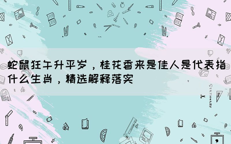 蛇鼠狂午升平歲，桂花香來是佳人是代表指什么生肖，精選解釋落實