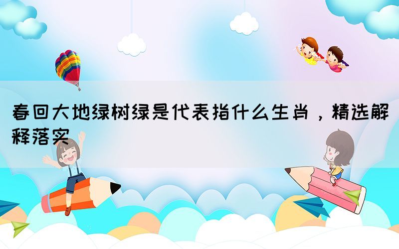 春回大地綠樹綠是代表指什么生肖，精選解釋落實
