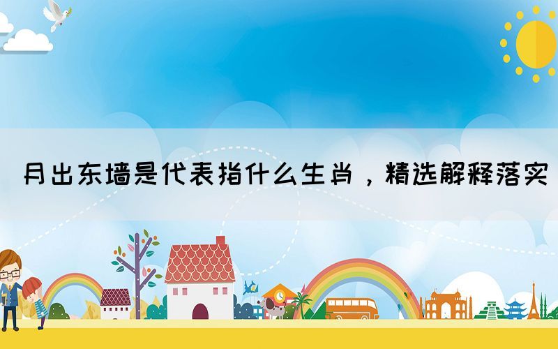 月出東墻是代表指什么生肖，精選解釋落實