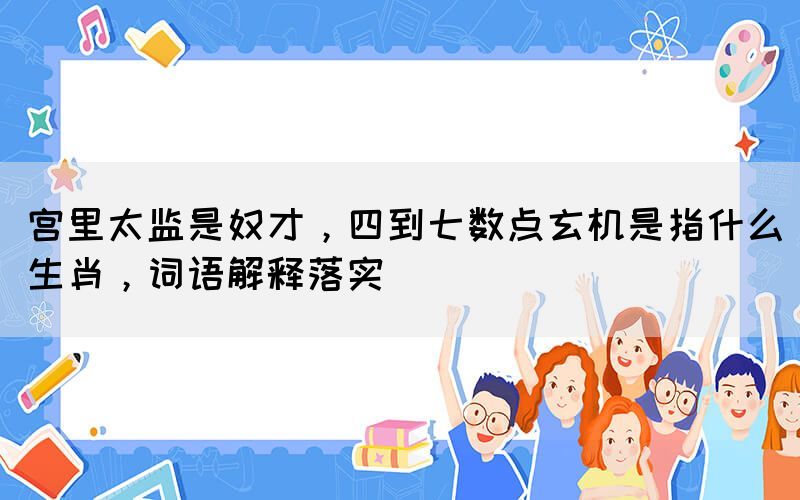 宮里太監(jiān)是奴才，四到七數(shù)點玄機是指什么生肖，詞語解釋落實