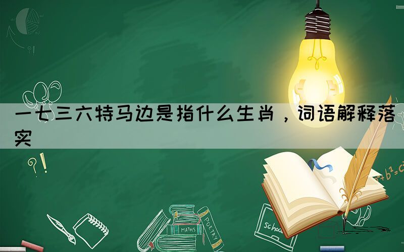 一七三六特馬邊是指什么生肖，詞語解釋落實